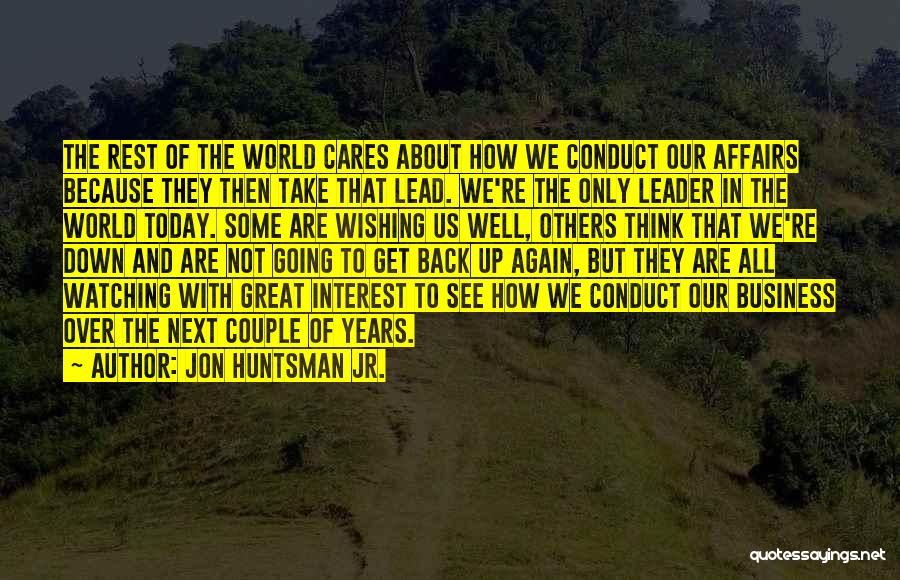 Jon Huntsman Jr. Quotes: The Rest Of The World Cares About How We Conduct Our Affairs Because They Then Take That Lead. We're The