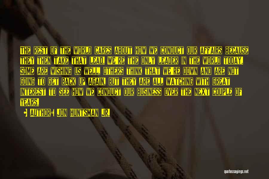 Jon Huntsman Jr. Quotes: The Rest Of The World Cares About How We Conduct Our Affairs Because They Then Take That Lead. We're The
