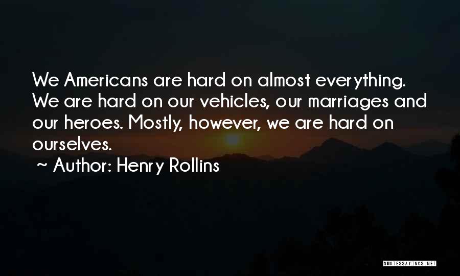 Henry Rollins Quotes: We Americans Are Hard On Almost Everything. We Are Hard On Our Vehicles, Our Marriages And Our Heroes. Mostly, However,
