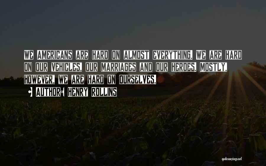 Henry Rollins Quotes: We Americans Are Hard On Almost Everything. We Are Hard On Our Vehicles, Our Marriages And Our Heroes. Mostly, However,
