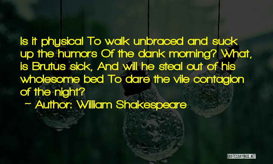 William Shakespeare Quotes: Is It Physical To Walk Unbraced And Suck Up The Humors Of The Dank Morning? What, Is Brutus Sick, And