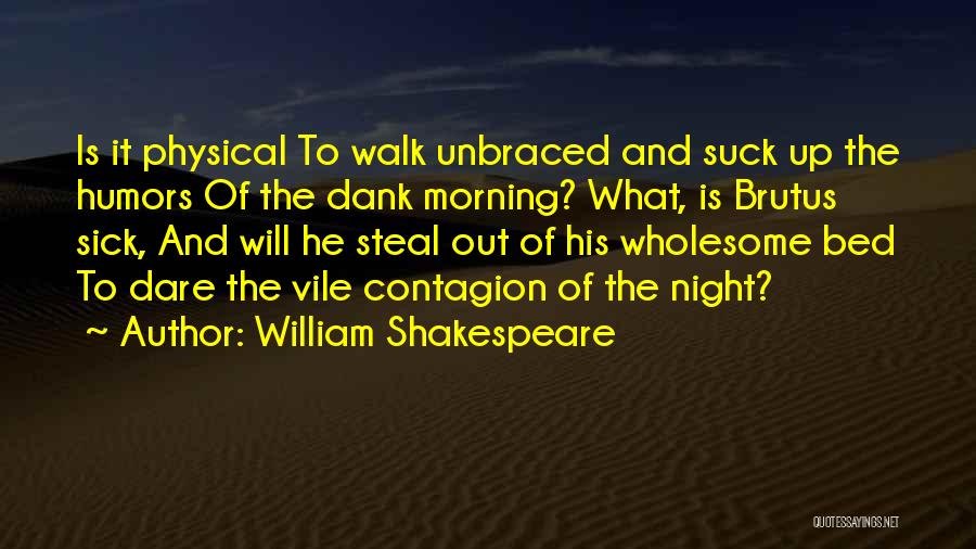 William Shakespeare Quotes: Is It Physical To Walk Unbraced And Suck Up The Humors Of The Dank Morning? What, Is Brutus Sick, And