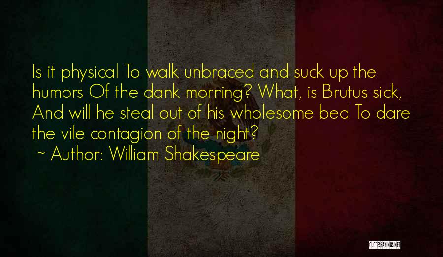 William Shakespeare Quotes: Is It Physical To Walk Unbraced And Suck Up The Humors Of The Dank Morning? What, Is Brutus Sick, And