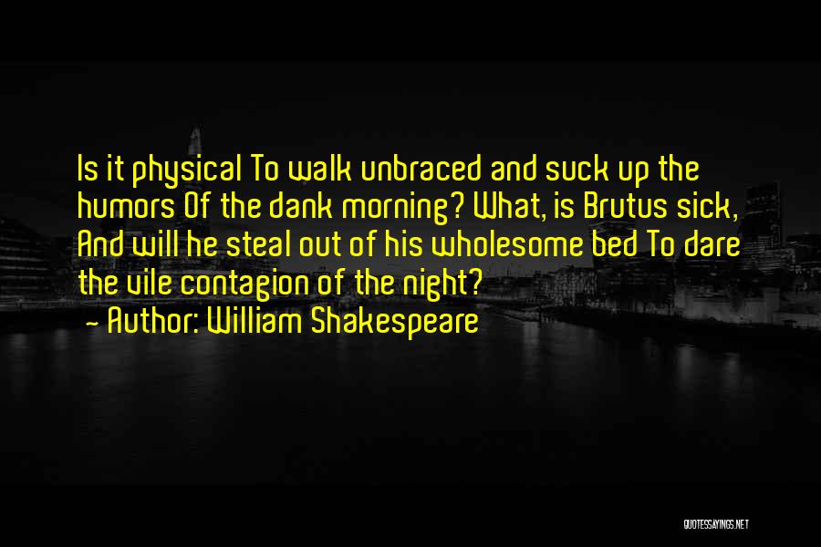 William Shakespeare Quotes: Is It Physical To Walk Unbraced And Suck Up The Humors Of The Dank Morning? What, Is Brutus Sick, And