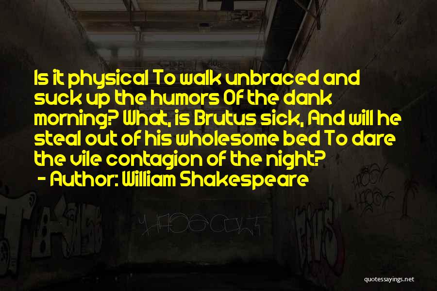 William Shakespeare Quotes: Is It Physical To Walk Unbraced And Suck Up The Humors Of The Dank Morning? What, Is Brutus Sick, And