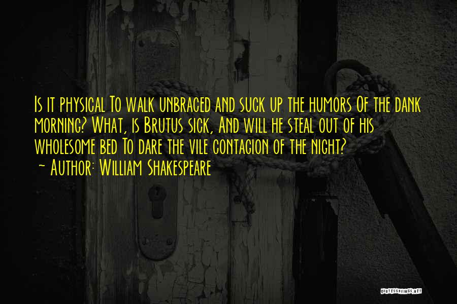 William Shakespeare Quotes: Is It Physical To Walk Unbraced And Suck Up The Humors Of The Dank Morning? What, Is Brutus Sick, And