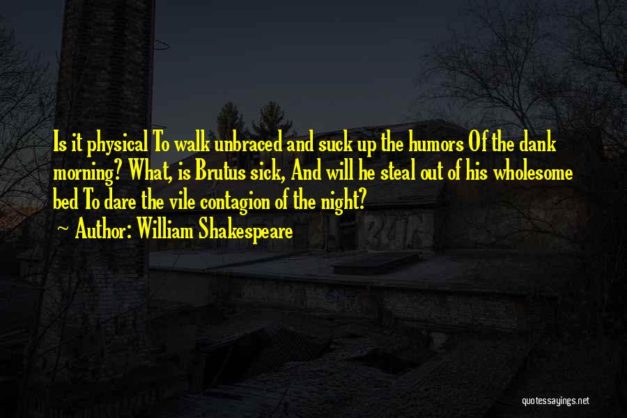 William Shakespeare Quotes: Is It Physical To Walk Unbraced And Suck Up The Humors Of The Dank Morning? What, Is Brutus Sick, And