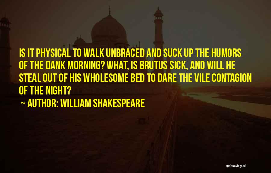 William Shakespeare Quotes: Is It Physical To Walk Unbraced And Suck Up The Humors Of The Dank Morning? What, Is Brutus Sick, And