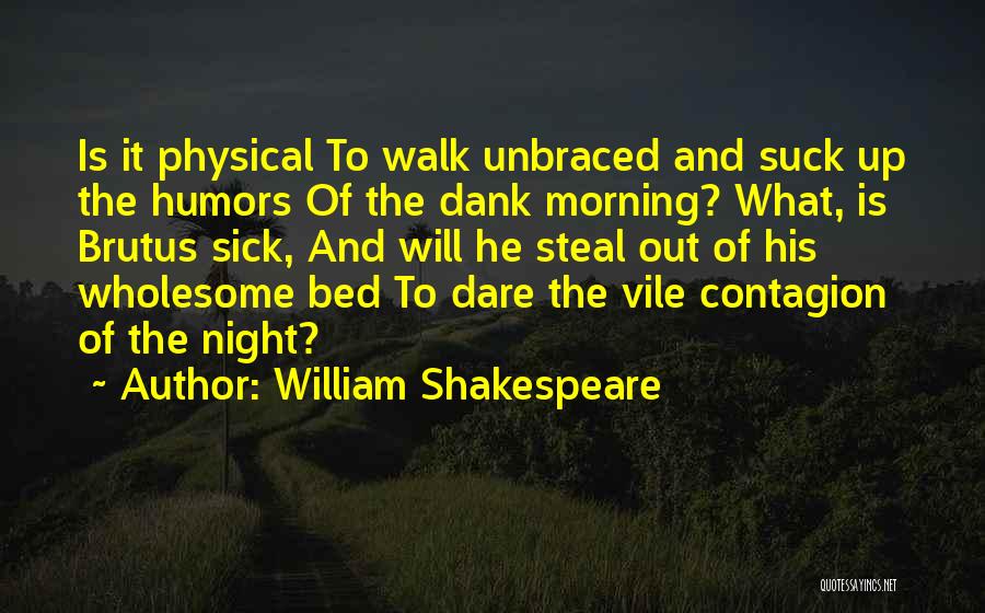 William Shakespeare Quotes: Is It Physical To Walk Unbraced And Suck Up The Humors Of The Dank Morning? What, Is Brutus Sick, And