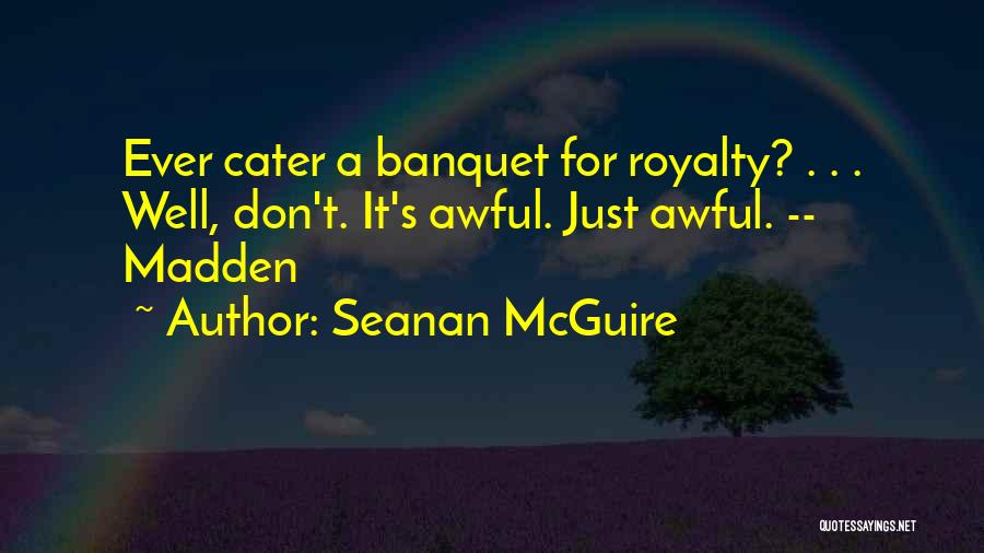 Seanan McGuire Quotes: Ever Cater A Banquet For Royalty? . . . Well, Don't. It's Awful. Just Awful. -- Madden