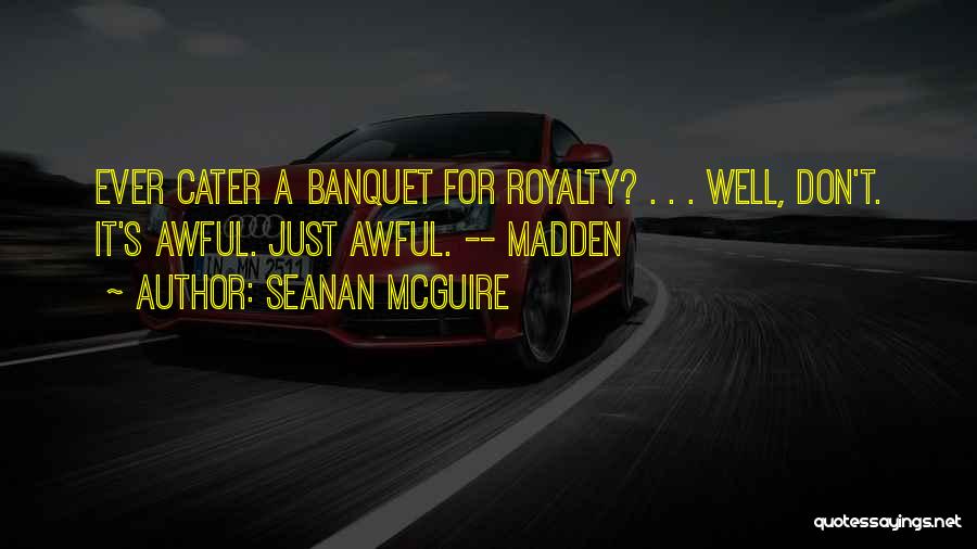 Seanan McGuire Quotes: Ever Cater A Banquet For Royalty? . . . Well, Don't. It's Awful. Just Awful. -- Madden