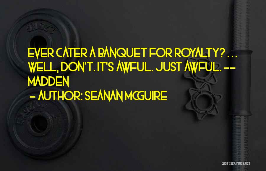 Seanan McGuire Quotes: Ever Cater A Banquet For Royalty? . . . Well, Don't. It's Awful. Just Awful. -- Madden