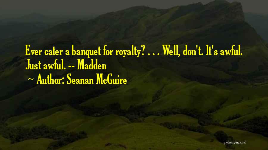 Seanan McGuire Quotes: Ever Cater A Banquet For Royalty? . . . Well, Don't. It's Awful. Just Awful. -- Madden