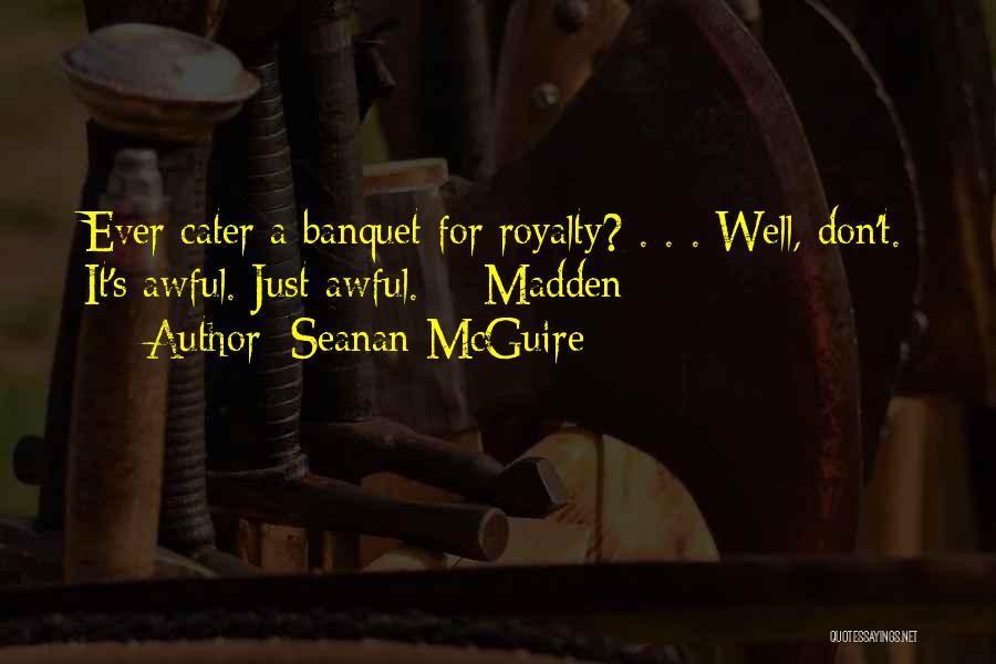 Seanan McGuire Quotes: Ever Cater A Banquet For Royalty? . . . Well, Don't. It's Awful. Just Awful. -- Madden