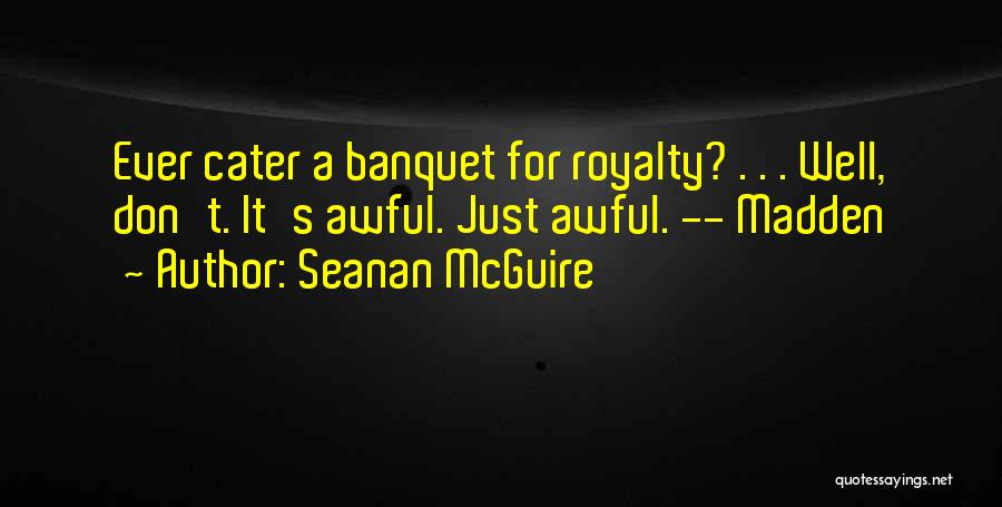 Seanan McGuire Quotes: Ever Cater A Banquet For Royalty? . . . Well, Don't. It's Awful. Just Awful. -- Madden