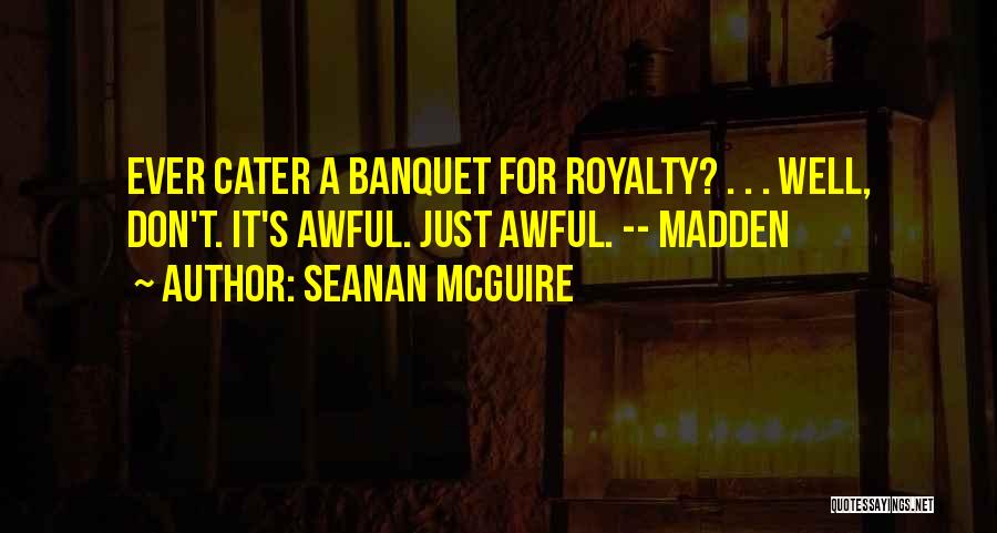 Seanan McGuire Quotes: Ever Cater A Banquet For Royalty? . . . Well, Don't. It's Awful. Just Awful. -- Madden