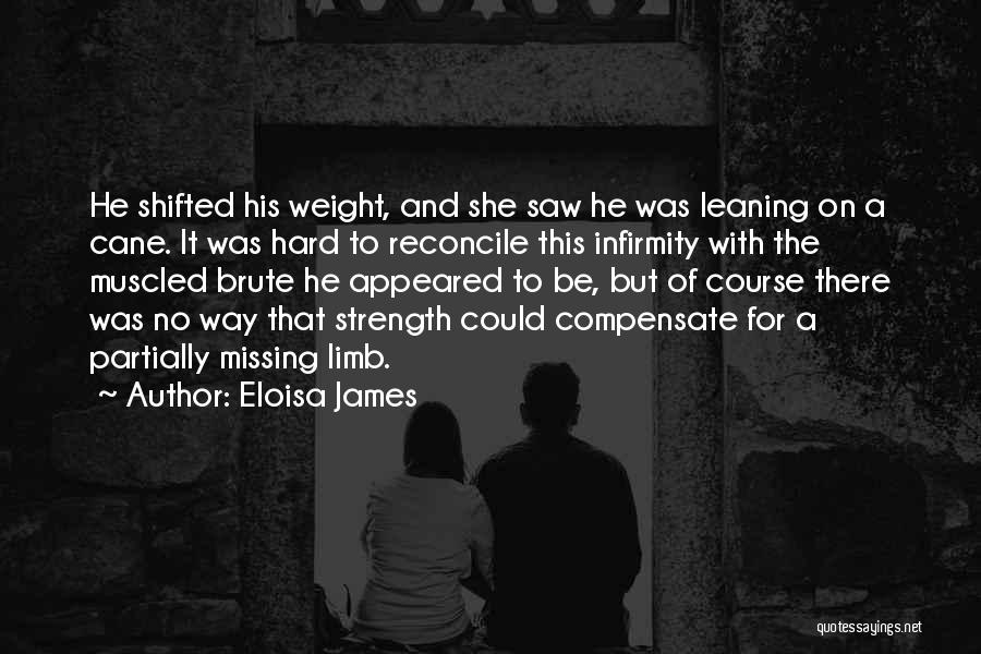 Eloisa James Quotes: He Shifted His Weight, And She Saw He Was Leaning On A Cane. It Was Hard To Reconcile This Infirmity