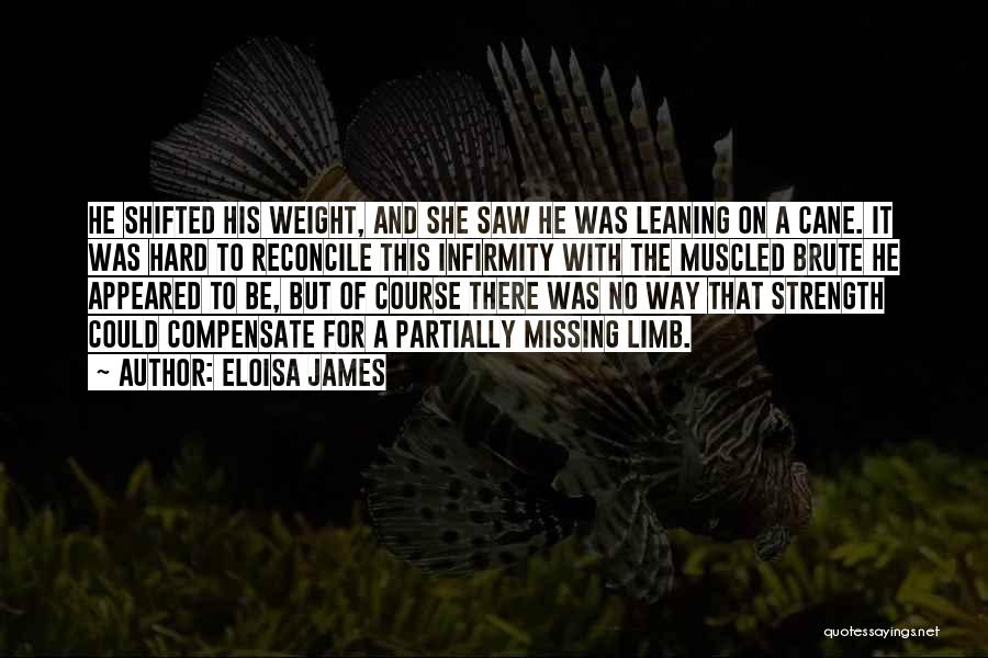 Eloisa James Quotes: He Shifted His Weight, And She Saw He Was Leaning On A Cane. It Was Hard To Reconcile This Infirmity