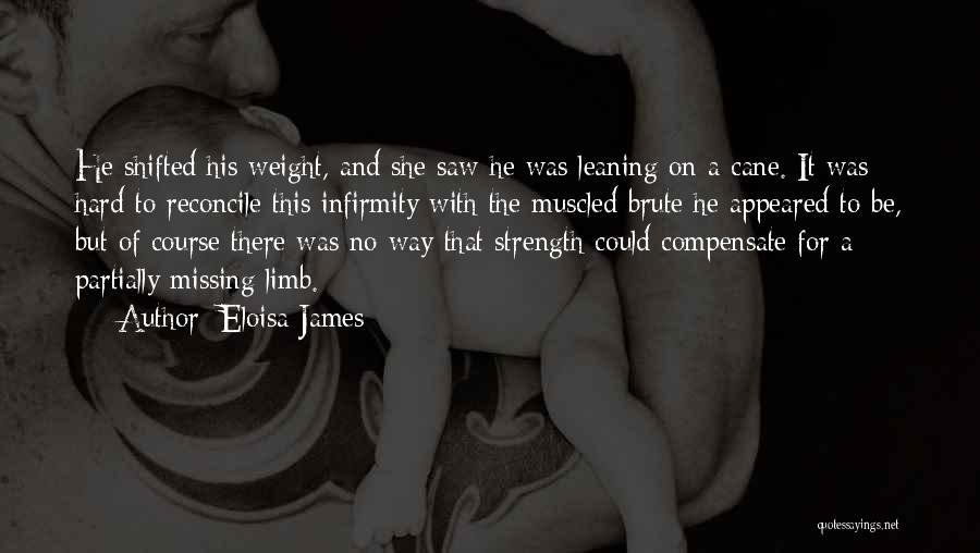 Eloisa James Quotes: He Shifted His Weight, And She Saw He Was Leaning On A Cane. It Was Hard To Reconcile This Infirmity