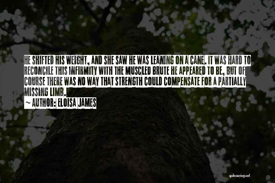 Eloisa James Quotes: He Shifted His Weight, And She Saw He Was Leaning On A Cane. It Was Hard To Reconcile This Infirmity