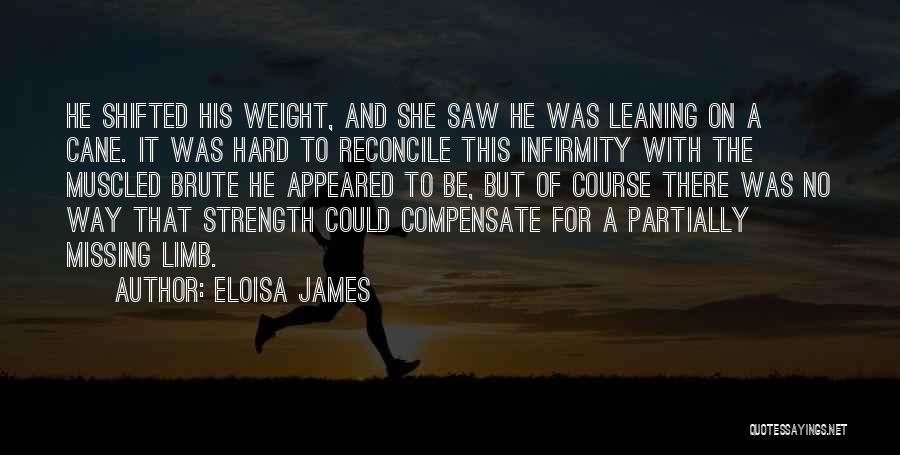 Eloisa James Quotes: He Shifted His Weight, And She Saw He Was Leaning On A Cane. It Was Hard To Reconcile This Infirmity