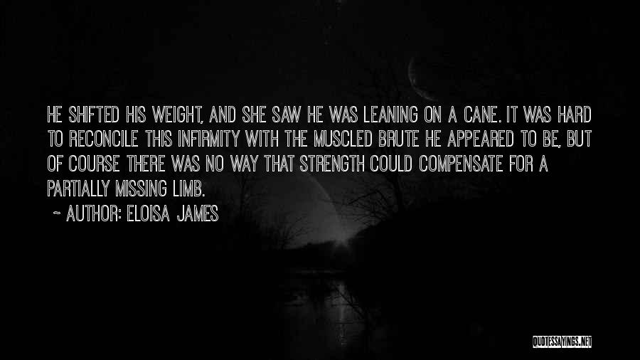 Eloisa James Quotes: He Shifted His Weight, And She Saw He Was Leaning On A Cane. It Was Hard To Reconcile This Infirmity