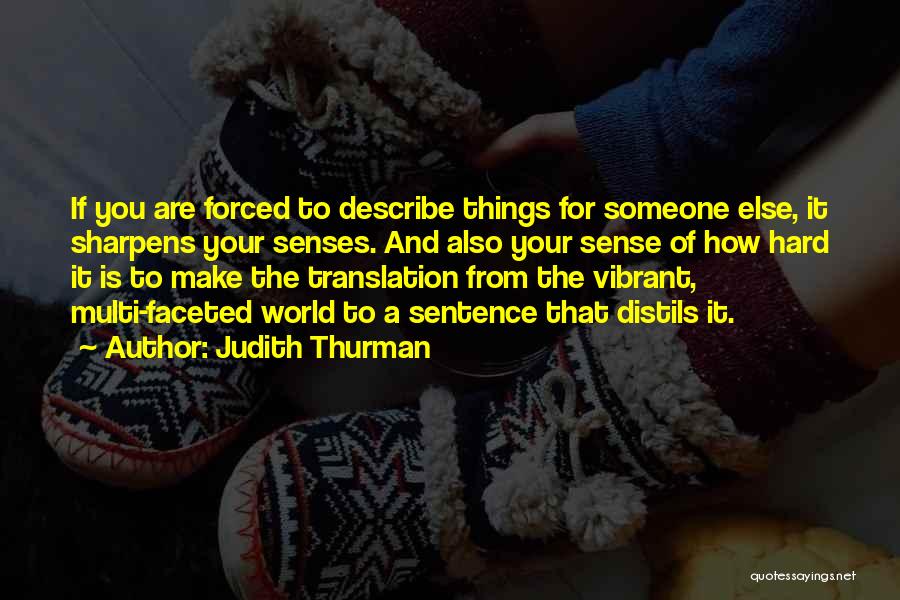 Judith Thurman Quotes: If You Are Forced To Describe Things For Someone Else, It Sharpens Your Senses. And Also Your Sense Of How