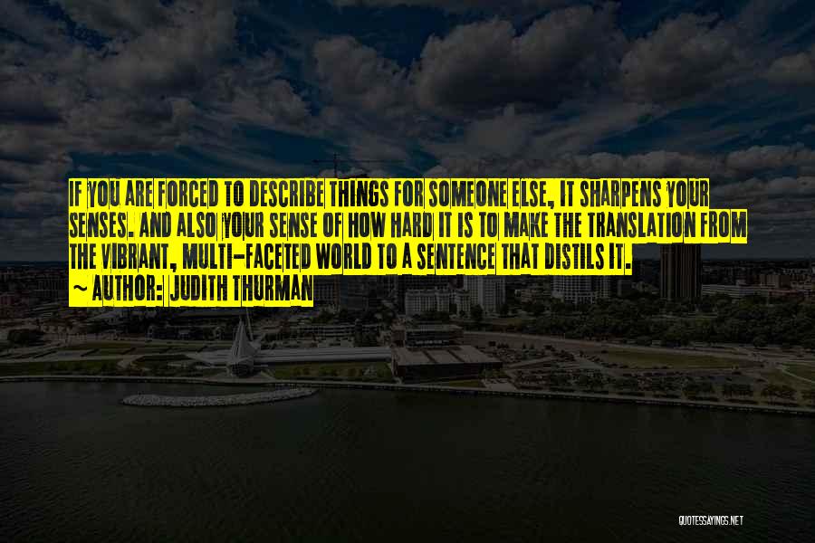 Judith Thurman Quotes: If You Are Forced To Describe Things For Someone Else, It Sharpens Your Senses. And Also Your Sense Of How