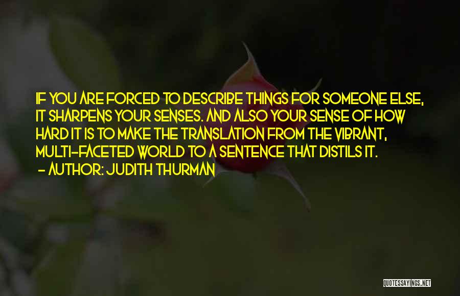 Judith Thurman Quotes: If You Are Forced To Describe Things For Someone Else, It Sharpens Your Senses. And Also Your Sense Of How