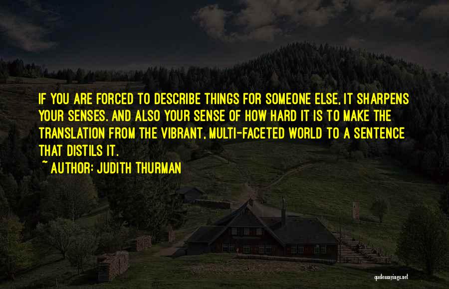 Judith Thurman Quotes: If You Are Forced To Describe Things For Someone Else, It Sharpens Your Senses. And Also Your Sense Of How