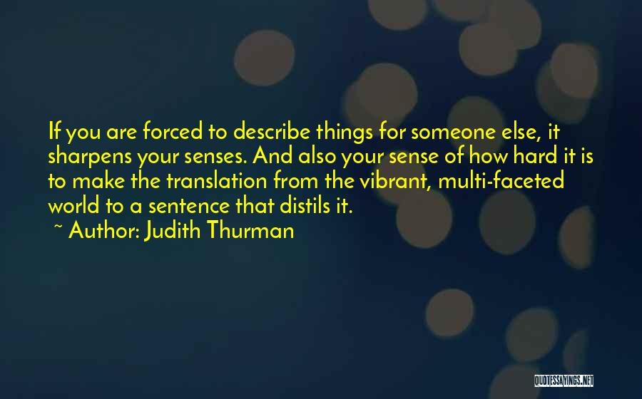 Judith Thurman Quotes: If You Are Forced To Describe Things For Someone Else, It Sharpens Your Senses. And Also Your Sense Of How