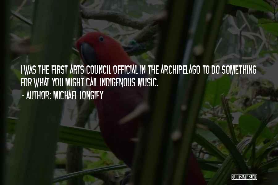 Michael Longley Quotes: I Was The First Arts Council Official In The Archipelago To Do Something For What You Might Call Indigenous Music.