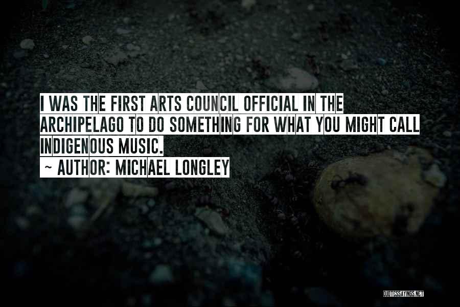Michael Longley Quotes: I Was The First Arts Council Official In The Archipelago To Do Something For What You Might Call Indigenous Music.