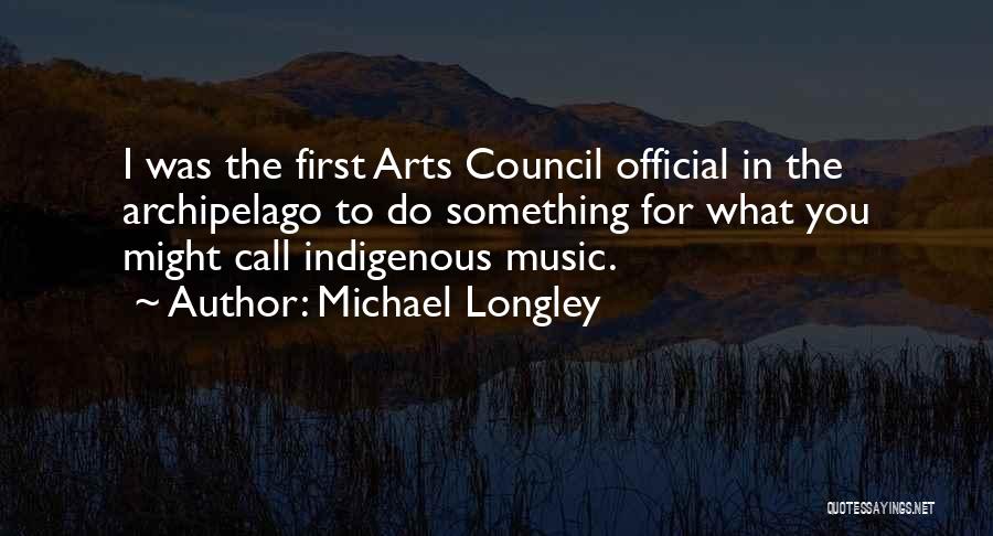 Michael Longley Quotes: I Was The First Arts Council Official In The Archipelago To Do Something For What You Might Call Indigenous Music.