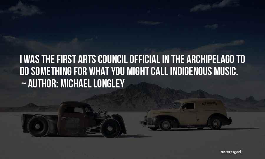 Michael Longley Quotes: I Was The First Arts Council Official In The Archipelago To Do Something For What You Might Call Indigenous Music.