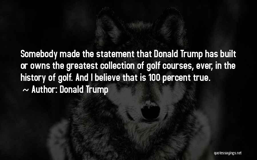 Donald Trump Quotes: Somebody Made The Statement That Donald Trump Has Built Or Owns The Greatest Collection Of Golf Courses, Ever, In The