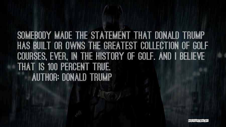 Donald Trump Quotes: Somebody Made The Statement That Donald Trump Has Built Or Owns The Greatest Collection Of Golf Courses, Ever, In The