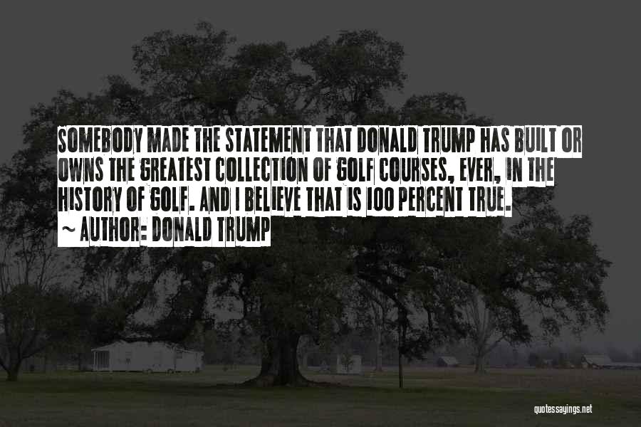Donald Trump Quotes: Somebody Made The Statement That Donald Trump Has Built Or Owns The Greatest Collection Of Golf Courses, Ever, In The