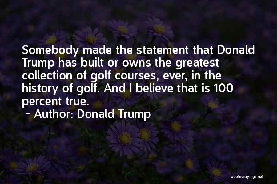 Donald Trump Quotes: Somebody Made The Statement That Donald Trump Has Built Or Owns The Greatest Collection Of Golf Courses, Ever, In The