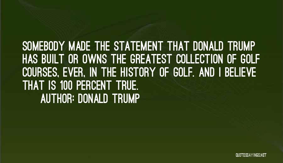 Donald Trump Quotes: Somebody Made The Statement That Donald Trump Has Built Or Owns The Greatest Collection Of Golf Courses, Ever, In The