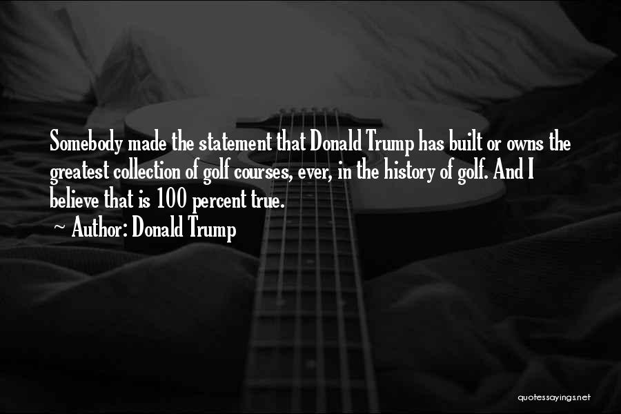 Donald Trump Quotes: Somebody Made The Statement That Donald Trump Has Built Or Owns The Greatest Collection Of Golf Courses, Ever, In The