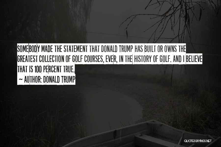 Donald Trump Quotes: Somebody Made The Statement That Donald Trump Has Built Or Owns The Greatest Collection Of Golf Courses, Ever, In The