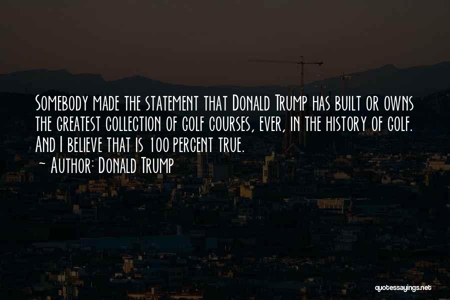 Donald Trump Quotes: Somebody Made The Statement That Donald Trump Has Built Or Owns The Greatest Collection Of Golf Courses, Ever, In The