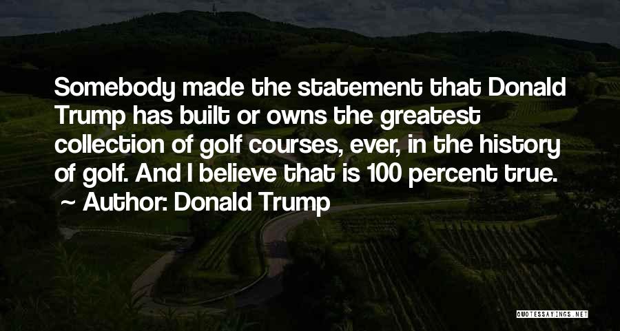 Donald Trump Quotes: Somebody Made The Statement That Donald Trump Has Built Or Owns The Greatest Collection Of Golf Courses, Ever, In The