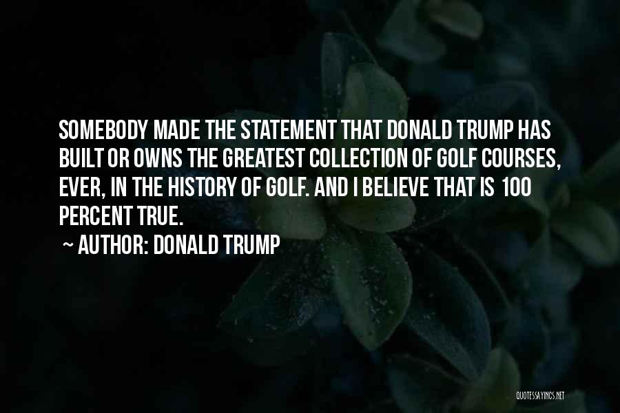 Donald Trump Quotes: Somebody Made The Statement That Donald Trump Has Built Or Owns The Greatest Collection Of Golf Courses, Ever, In The