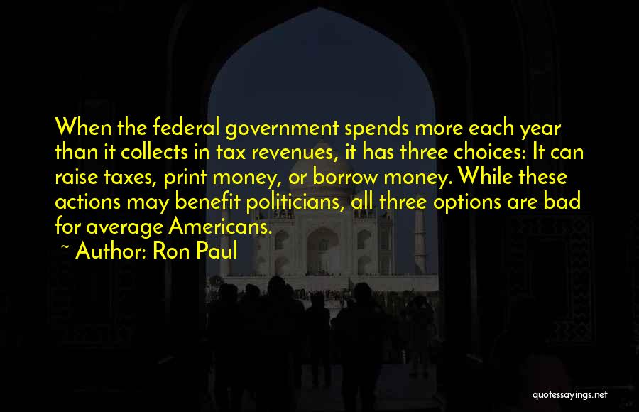 Ron Paul Quotes: When The Federal Government Spends More Each Year Than It Collects In Tax Revenues, It Has Three Choices: It Can
