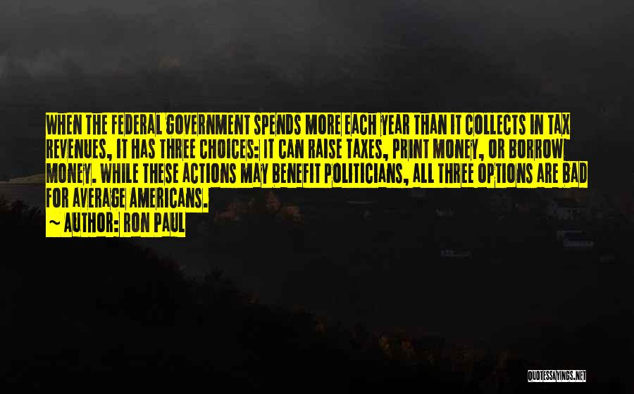 Ron Paul Quotes: When The Federal Government Spends More Each Year Than It Collects In Tax Revenues, It Has Three Choices: It Can