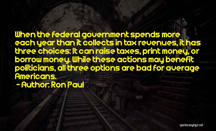 Ron Paul Quotes: When The Federal Government Spends More Each Year Than It Collects In Tax Revenues, It Has Three Choices: It Can