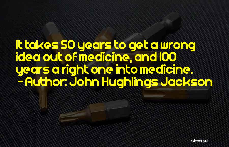 John Hughlings Jackson Quotes: It Takes 50 Years To Get A Wrong Idea Out Of Medicine, And 100 Years A Right One Into Medicine.