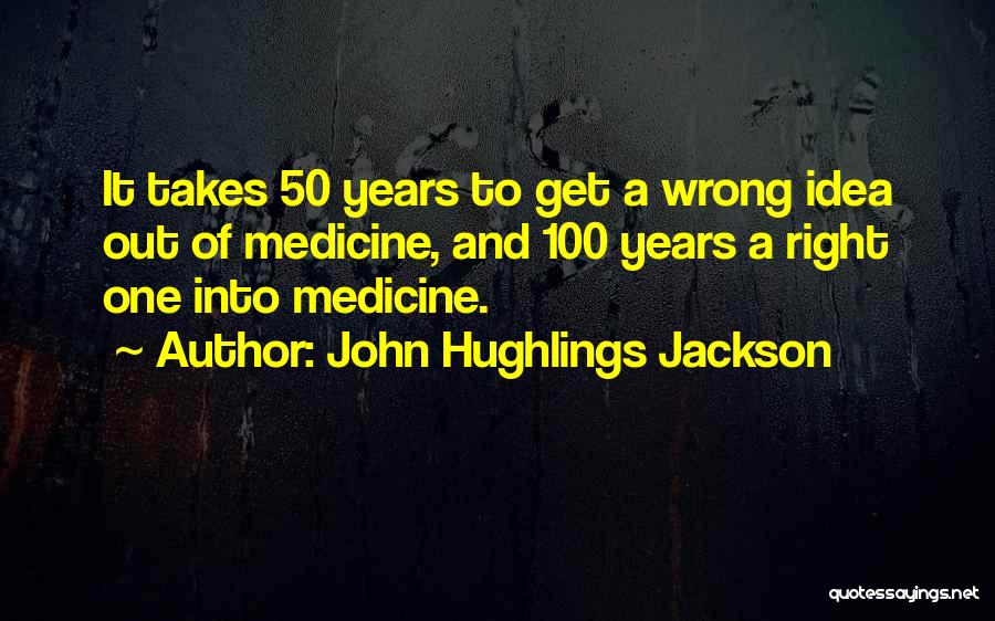 John Hughlings Jackson Quotes: It Takes 50 Years To Get A Wrong Idea Out Of Medicine, And 100 Years A Right One Into Medicine.